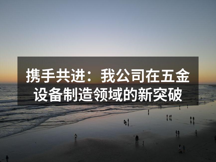 携手共进：我公司在五金设备制造领域的新突破